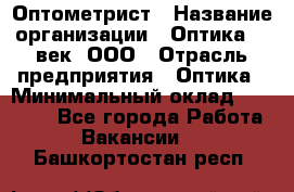 Оптометрист › Название организации ­ Оптика 21 век, ООО › Отрасль предприятия ­ Оптика › Минимальный оклад ­ 40 000 - Все города Работа » Вакансии   . Башкортостан респ.